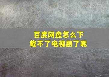 百度网盘怎么下载不了电视剧了呢