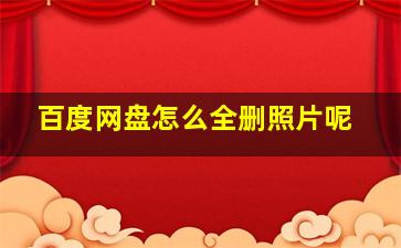 百度网盘怎么全删照片呢