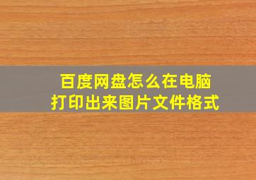 百度网盘怎么在电脑打印出来图片文件格式