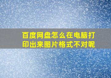 百度网盘怎么在电脑打印出来图片格式不对呢