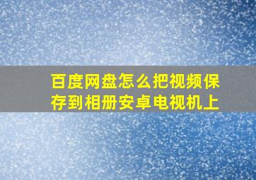 百度网盘怎么把视频保存到相册安卓电视机上