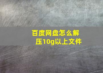 百度网盘怎么解压10g以上文件