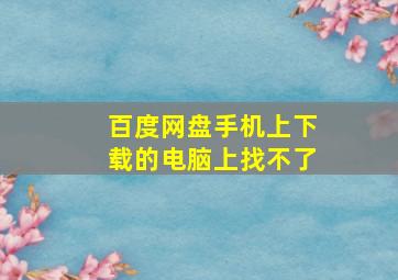 百度网盘手机上下载的电脑上找不了