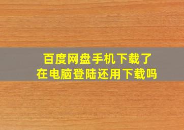 百度网盘手机下载了在电脑登陆还用下载吗