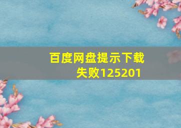 百度网盘提示下载失败125201