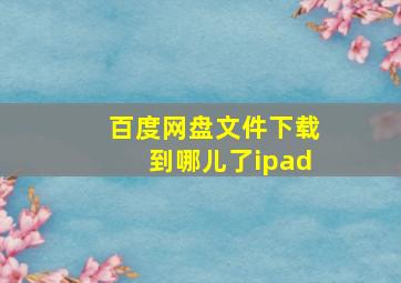 百度网盘文件下载到哪儿了ipad