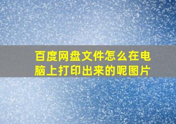 百度网盘文件怎么在电脑上打印出来的呢图片