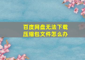 百度网盘无法下载压缩包文件怎么办