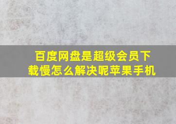 百度网盘是超级会员下载慢怎么解决呢苹果手机