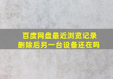 百度网盘最近浏览记录删除后另一台设备还在吗