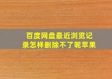 百度网盘最近浏览记录怎样删除不了呢苹果