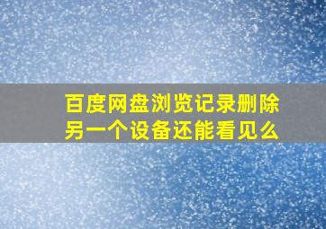 百度网盘浏览记录删除另一个设备还能看见么