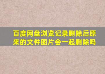 百度网盘浏览记录删除后原来的文件图片会一起删除吗