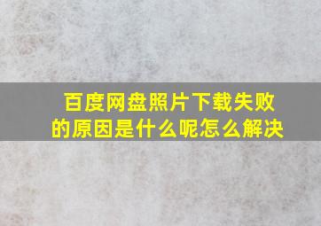 百度网盘照片下载失败的原因是什么呢怎么解决