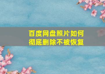 百度网盘照片如何彻底删除不被恢复