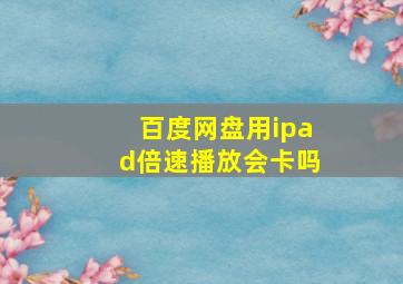 百度网盘用ipad倍速播放会卡吗