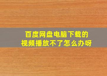 百度网盘电脑下载的视频播放不了怎么办呀