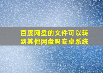 百度网盘的文件可以转到其他网盘吗安卓系统