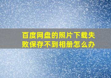 百度网盘的照片下载失败保存不到相册怎么办