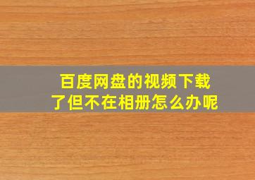 百度网盘的视频下载了但不在相册怎么办呢