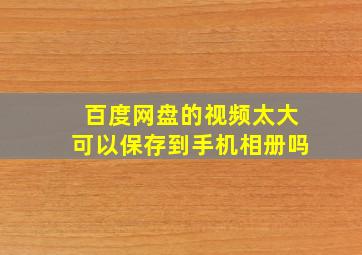 百度网盘的视频太大可以保存到手机相册吗