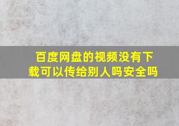 百度网盘的视频没有下载可以传给别人吗安全吗