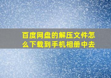 百度网盘的解压文件怎么下载到手机相册中去