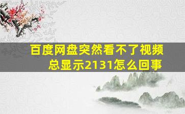 百度网盘突然看不了视频总显示2131怎么回事