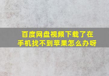 百度网盘视频下载了在手机找不到苹果怎么办呀