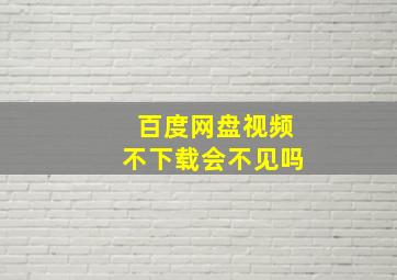 百度网盘视频不下载会不见吗