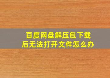 百度网盘解压包下载后无法打开文件怎么办