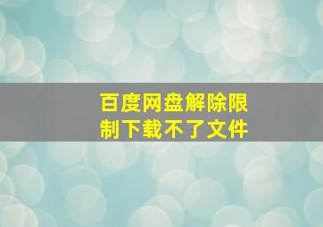 百度网盘解除限制下载不了文件