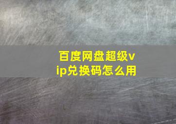 百度网盘超级vip兑换码怎么用