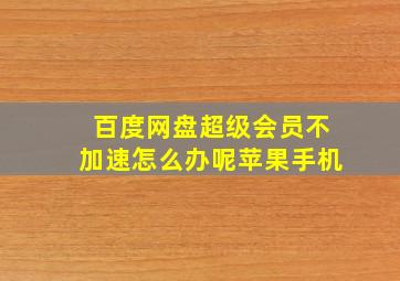 百度网盘超级会员不加速怎么办呢苹果手机