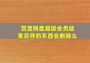 百度网盘超级会员结束后存的东西会删除么