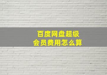 百度网盘超级会员费用怎么算