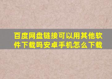 百度网盘链接可以用其他软件下载吗安卓手机怎么下载