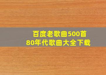 百度老歌曲500首80年代歌曲大全下载