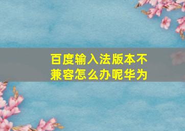 百度输入法版本不兼容怎么办呢华为