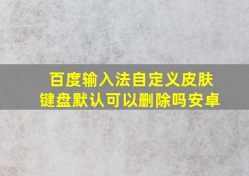 百度输入法自定义皮肤键盘默认可以删除吗安卓