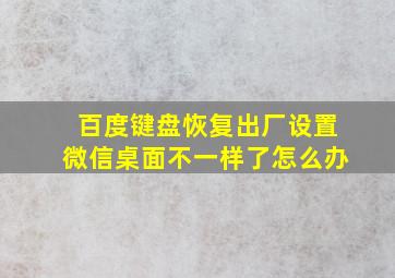 百度键盘恢复出厂设置微信桌面不一样了怎么办