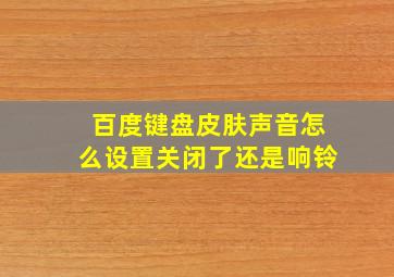 百度键盘皮肤声音怎么设置关闭了还是响铃