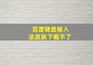 百度键盘输入法皮肤下载不了