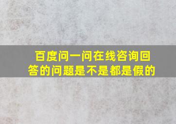 百度问一问在线咨询回答的问题是不是都是假的