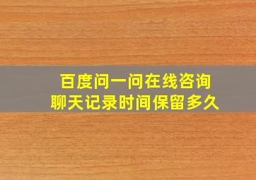 百度问一问在线咨询聊天记录时间保留多久