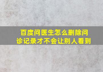 百度问医生怎么删除问诊记录才不会让别人看到