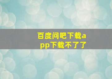 百度问吧下载app下载不了了