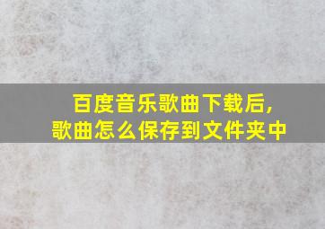 百度音乐歌曲下载后,歌曲怎么保存到文件夹中