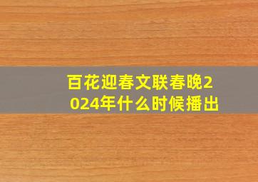 百花迎春文联春晚2024年什么时候播出