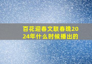 百花迎春文联春晚2024年什么时候播出的